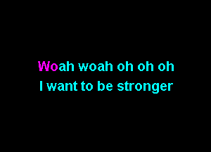 Woah woah oh oh oh

lwant to be stronger