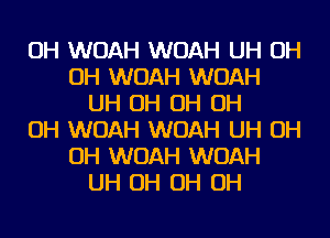 OH WOAH WOAH UH OH
OH WOAH WOAH
UH OH OH OH
OH WOAH WOAH UH OH
OH WOAH WOAH
UH OH OH OH