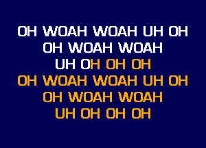 OH WOAH WOAH UH OH
OH WOAH WOAH
UH OH OH OH
OH WOAH WOAH UH OH
OH WOAH WOAH
UH OH OH OH