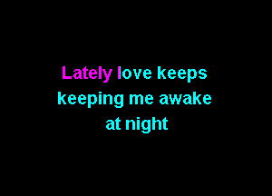 Lately love keeps

keeping me awake
at night