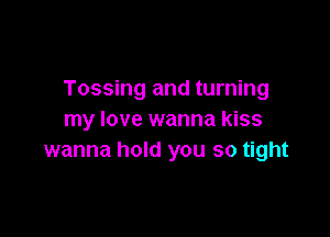 Tossing and turning

my love wanna kiss
wanna hold you so tight