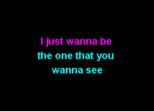 ljust wanna be

the one that you
wanna see