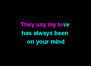 They say my love

has always been
on your mind