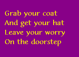 Grab your coat
And get your hat

Leave your worry
On the doorstep