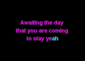 Awaiting the day

that you are coming
to stay yeah