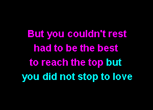 But you couldn't rest
had to be the best

to reach the top but
you did not stop to love