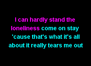 I can hardly stand the
loneliness come on stay

'cause that's what it's all
about it really tears me out