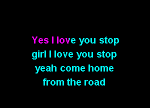 Yes I love you stop

girl I love you stop
yeah come home
from the road