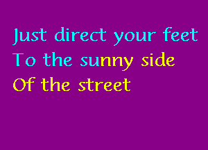 Just direct your feet
To the sunny side

Of the street