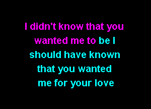 I didn't know that you
wanted me to be I

should have known
that you wanted
me for your love