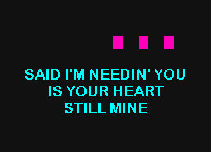 SAID I'M NEEDIN' YOU

IS YOUR HEART
STILL MINE