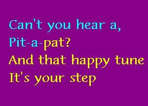 Can't you hear a,
Pit-a-pat?

And that happy tune
It's your step