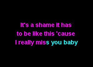 It's a shame it has

to be like this 'cause
I really miss you baby