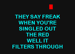 THEY SAY FREAK
WHEN YOU'RE
SINGLED OUT

THE RED
WELL IT

FILTERS THROUGH l