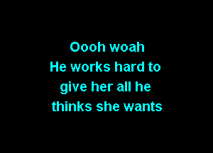 Oooh woah
He works hard to

give her all he
thinks she wants