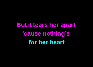 But it tears her apart

'cause nothings
for her heart