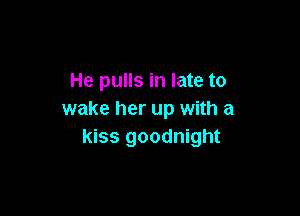 He pulls in late to

wake her up with a
kiss goodnight