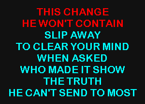 SLIP AWAY
TO CLEAR YOUR MIND
WHEN ASKED
WHO MADE IT SHOW
THETRUTH
HE CAN'T SEND TO MOST