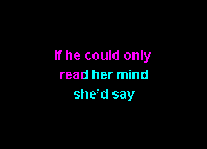 If he could only

read her mind
she'd say