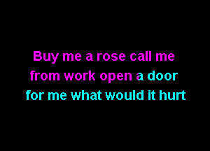 Buy me a rose call me

from work open a door
for me what would it hurt