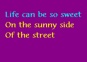 Life can be so sweet
On the sunny side

Of the street