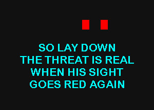 SO LAY DOWN

THETHREAT IS REAL
WHEN HIS SIGHT
GOES RED AGAIN