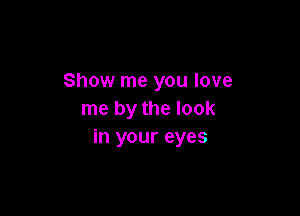 Show me you love

me by the look
in your eyes