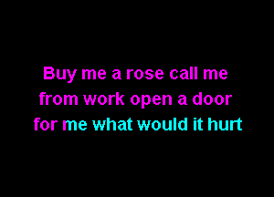 Buy me a rose call me

from work open a door
for me what would it hurt