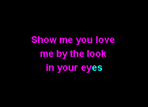 Show me you love

me by the look
in your eyes