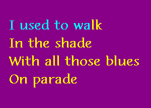 I used to walk
In the shade

With all those blues
On parade