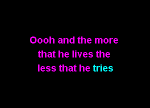Oooh and the more

that he lives the
less that he tries