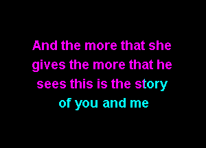 And the more that she
gives the more that he

sees this is the story
of you and me