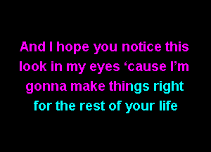 And I hope you notice this
look in my eyes ycause Pm

gonna make things right
for the rest of your life