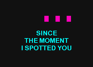 SINCE

THE MOMENT
I SPOTTED YOU