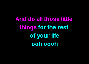 And do all those little
things for the rest

of your life
ooh oooh