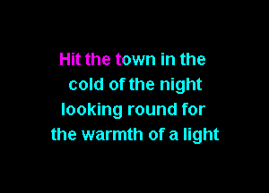 Hit the town in the
cold of the night

looking round for
the warmth of a light