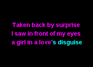 Taken back by surprise

I saw in front of my eyes
a girl in a love's disguise