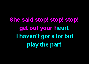 She said stop! stop! stop!
get out your heart

I haven't got a lot but
play the part