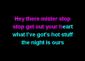 Hey there mister stop
stop get out your heart

what I've got's hot stuff
the night is ours