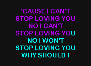 STOP LOVING YOU
NO I WON'T
STOP LOVING YOU
WHY SHOULD I
