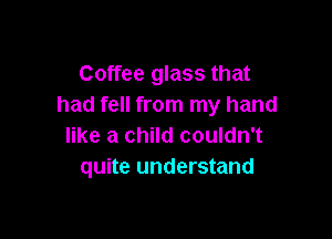 Coffee glass that
had fell from my hand

like a child couldn't
quite understand