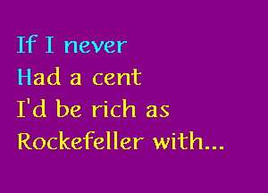 IfI never
Had a cent

I'd be rich as
Rockefeller with...