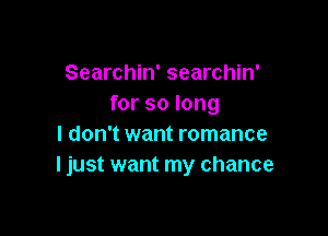 Searchin' searchin'
for so long

I don't want romance
I just want my chance