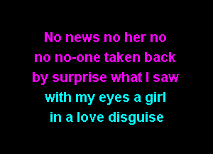 No news no her no
no no-one taken back

by surprise what I saw
with my eyes a girl
in a love disguise