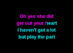 Oh yes she did
get out your heart

I haven't got a lot
but play the part