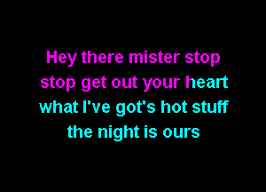 Hey there mister stop
stop get out your heart

what I've got's hot stuff
the night is ours