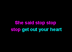 She said stop stop

stop get out your heart