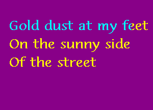 Gold dust at my feet
On the sunny side

Of the street