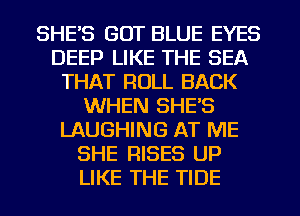 SHE'S GOT BLUE EYES
DEEP LIKE THE SEA
THAT ROLL BACK
WHEN SHES
LAUGHING AT ME
SHE RISES UP
LIKE THE TIDE
