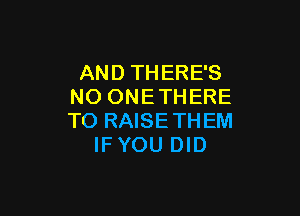 AND THERE'S
NO ONE THERE

TO RAISE THEM
IFYOU DID